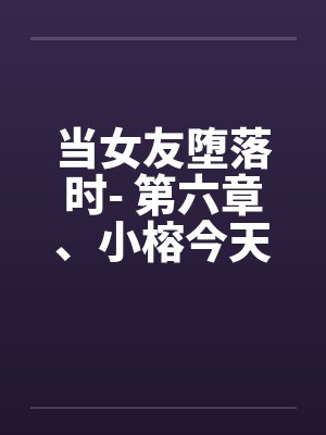 当女友堕落时- 第六章、小榕今天危险期