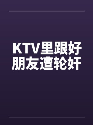 KTV里跟好朋友遭轮奸